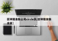 区块链金融公司circle获[区块链金融企业]