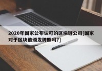 2020年国家公布认可的区块链公司[国家对于区块链颁发牌照吗?]