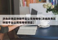 济南政务区块链平台公司有哪些[济南政务区块链平台公司有哪些项目]