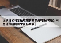 区块链公司总经理招聘要求高吗[区块链公司总经理招聘要求高吗知乎]