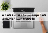 邢台开发定制区块链有实力的公司[邢台开发定制区块链有实力的公司有哪些]