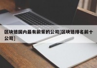 区块链国内最有前景的公司[区块链排名前十公司]