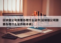 区块链公司需要办理什么证件[区块链公司需要办理什么证件和手续]