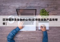 区块链涉及金融的公司[区块链金融产品有哪些]