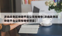 济南政务区块链平台公司有哪些[济南政务区块链平台公司有哪些项目]