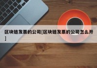 区块链发票的公司[区块链发票的公司怎么开]