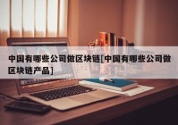 中国有哪些公司做区块链[中国有哪些公司做区块链产品]