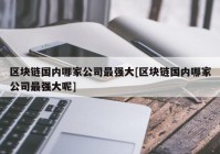 区块链国内哪家公司最强大[区块链国内哪家公司最强大呢]