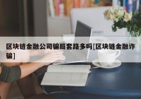 区块链金融公司骗局套路多吗[区块链金融诈骗]