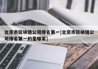 北京市区块链公司排名第一[北京市区块链公司排名第一的是哪家]