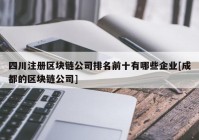 四川注册区块链公司排名前十有哪些企业[成都的区块链公司]