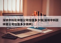 深圳中科区块链公司估值多少钱[深圳中科区块链公司估值多少钱啊]