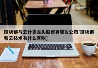 区块链与云计算龙头股票有哪些公司[区块链和云技术有什么区别]