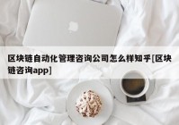 区块链自动化管理咨询公司怎么样知乎[区块链咨询app]