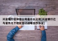 兴业银行区块链公司是什么公司[兴业银行已与省外几个地区签订战略合作协议]