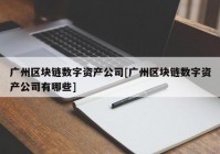 广州区块链数字资产公司[广州区块链数字资产公司有哪些]