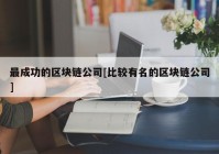 最成功的区块链公司[比较有名的区块链公司]