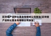 区块链产业孵化基金有哪些公司参加[区块链产业孵化基金有哪些公司参加]