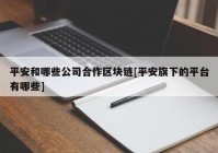 平安和哪些公司合作区块链[平安旗下的平台有哪些]