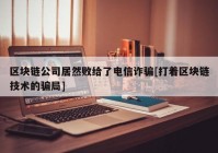 区块链公司居然败给了电信诈骗[打着区块链技术的骗局]