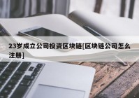 23岁成立公司投资区块链[区块链公司怎么注册]