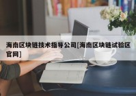 海南区块链技术指导公司[海南区块链试验区官网]