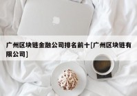 广州区块链金融公司排名前十[广州区块链有限公司]