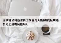 区块链公司违法员工拘留几天能解除[区块链公司上班有风险吗?]